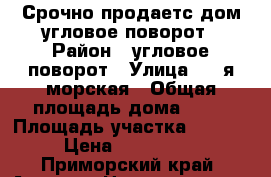 Срочно продаетс дом угловое-поворот › Район ­ угловое-поворот › Улица ­ 3-я морская › Общая площадь дома ­ 40 › Площадь участка ­ 10 000 › Цена ­ 2 300 000 - Приморский край, Артем г. Недвижимость » Дома, коттеджи, дачи продажа   